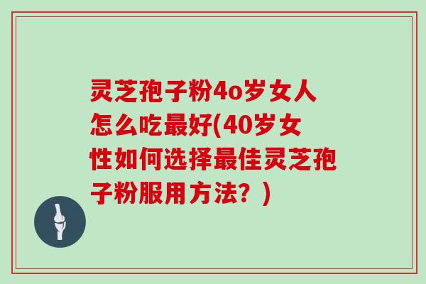 灵芝孢子粉4o岁女人怎么吃最好(40岁女性如何选择最佳灵芝孢子粉服用方法?)-第1张图片-灵芝大师 灵芝孢子粉4o岁女人怎么吃最好(40岁女性如何选择最佳灵芝孢子粉服用方法?)-第1张图片-灵芝大师