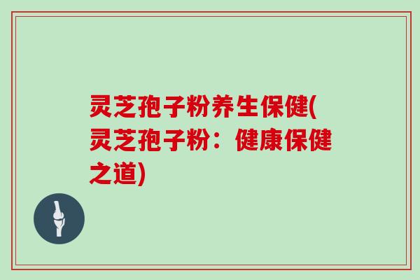 灵芝孢子粉养生保健(灵芝孢子粉:健康保健之道)-第1张图片-灵芝大师 灵芝孢子粉养生保健(灵芝孢子粉:健康保健之道)-第1张图片-灵芝大师