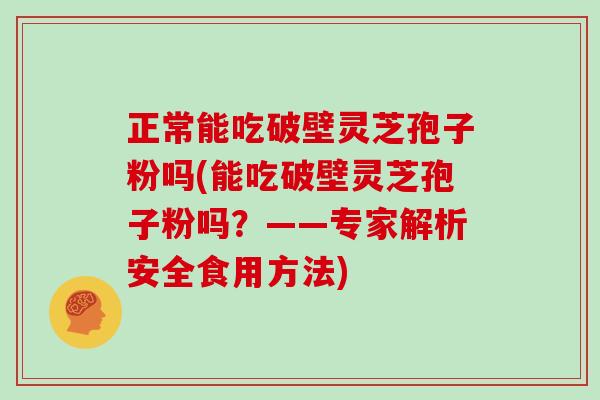 正常能吃破壁灵芝孢子粉吗(能吃破壁灵芝孢子粉吗？——专家解析安全食用方法)