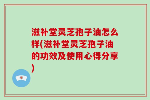 滋补堂灵芝孢子油怎么样(滋补堂灵芝孢子油的功效及使用心得分享)-第1张图片-灵芝大师