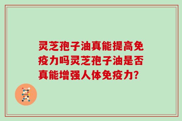 灵芝孢子油真能提高免疫力吗灵芝孢子油是否真能增强人体免疫力？