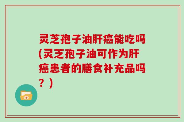 灵芝孢子油肝癌能吃吗(灵芝孢子油可作为肝癌患者的膳食补充品吗?)-第1张图片-灵芝大师 灵芝孢子油肝癌能吃吗(灵芝孢子油可作为肝癌患者的膳食补充品吗?)-第1张图片-灵芝大师