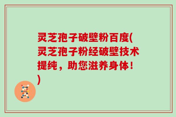 灵芝孢子破壁粉百度(灵芝孢子粉经破壁技术提纯，助您滋养身体！)