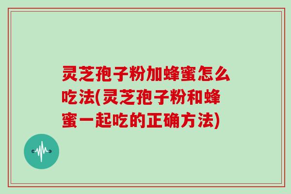 灵芝孢子粉加蜂蜜怎么吃法(灵芝孢子粉和蜂蜜一起吃的正确方法)