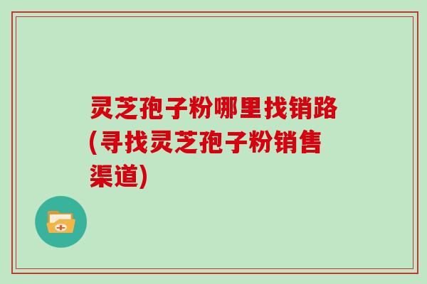 灵芝孢子粉哪里找销路(寻找灵芝孢子粉销售渠道)-第1张图片-灵芝大师 灵芝孢子粉哪里找销路(寻找灵芝孢子粉销售渠道)-第1张图片-灵芝大师