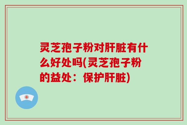 灵芝孢子粉对肝脏有什么好处吗(灵芝孢子粉的益处：保护肝脏)