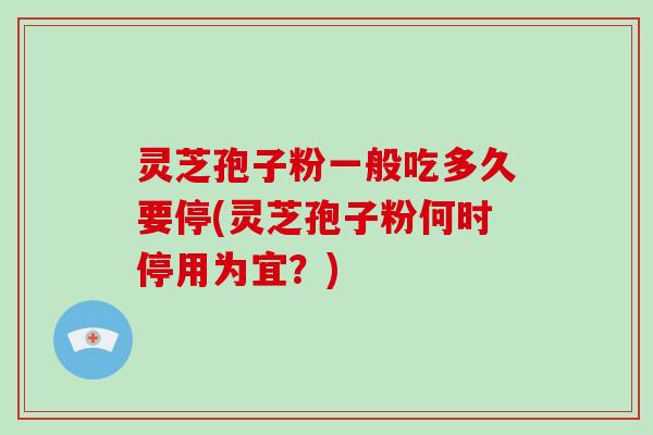 灵芝孢子粉一般吃多久要停(灵芝孢子粉何时停用为宜？)