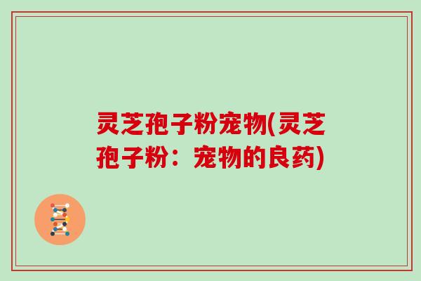 灵芝孢子粉宠物(灵芝孢子粉：宠物的良药)-第1张图片-灵芝大师