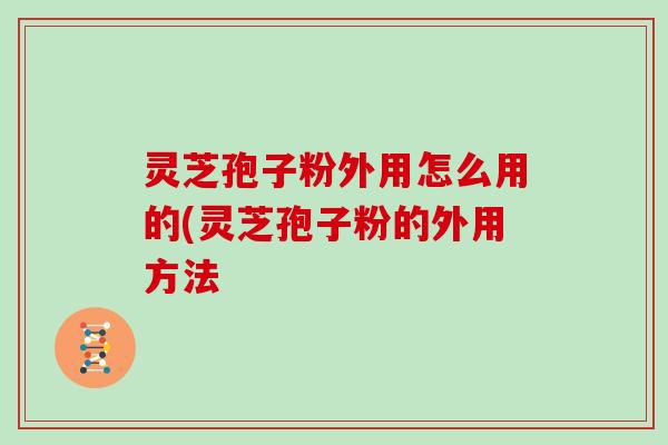 灵芝孢子粉外用怎么用的(灵芝孢子粉的外用方法
