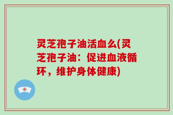 灵芝孢子油活血么(灵芝孢子油:促进血液循环,维护身体健康)-第1张图片-灵芝大师 灵芝孢子油活血么(灵芝孢子油:促进血液循环,维护身体健康)-第1张图片-灵芝大师