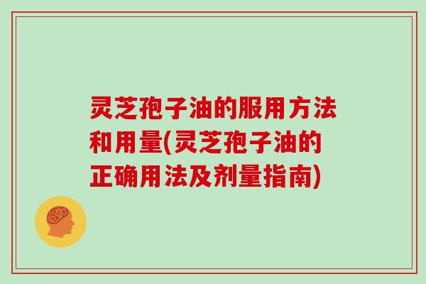 灵芝孢子油的服用方法和用量(灵芝孢子油的正确用法及剂量指南)-第1张图片-灵芝大师 灵芝孢子油的服用方法和用量(灵芝孢子油的正确用法及剂量指南)-第1张图片-灵芝大师