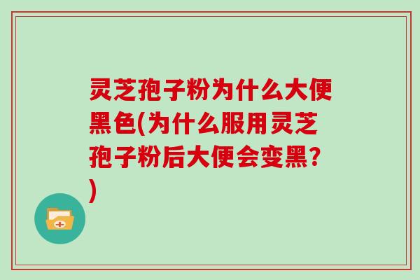 灵芝孢子粉为什么大便黑色(为什么服用灵芝孢子粉后大便会变黑？)