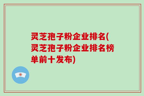 灵芝孢子粉企业排名(灵芝孢子粉企业排名榜单前十发布)