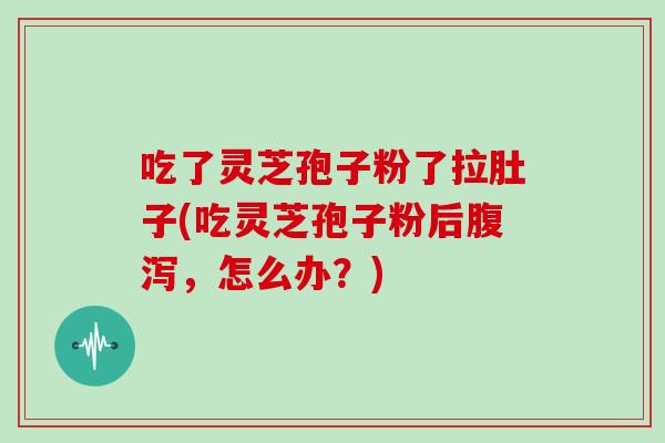 吃了灵芝孢子粉了拉肚子(吃灵芝孢子粉后腹泻，怎么办？)