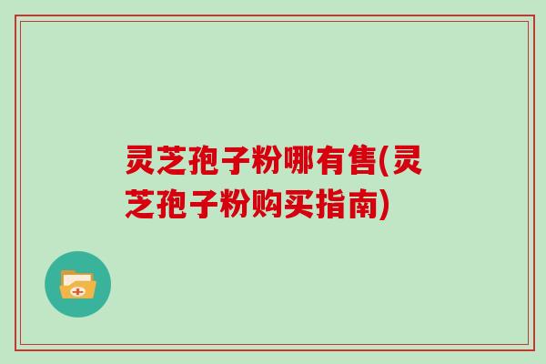 灵芝孢子粉哪有售(灵芝孢子粉购买指南)