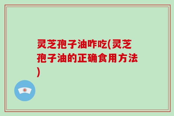 灵芝孢子油咋吃(灵芝孢子油的正确食用方法)-第1张图片-灵芝大师 灵芝孢子油咋吃(灵芝孢子油的正确食用方法)-第1张图片-灵芝大师