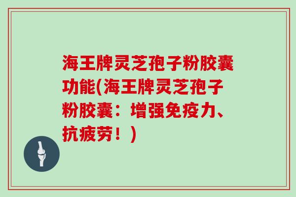 海王牌灵芝孢子粉胶囊功能(海王牌灵芝孢子粉胶囊:增强免疫力、抗疲劳!)-第1张图片-灵芝大师 海王牌灵芝孢子粉胶囊功能(海王牌灵芝孢子粉胶囊:增强免疫力、抗疲劳!)-第1张图片-灵芝大师