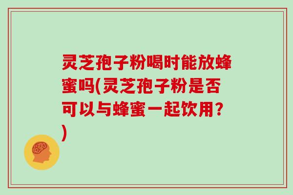 灵芝孢子粉喝时能放蜂蜜吗(灵芝孢子粉是否可以与蜂蜜一起饮用？)