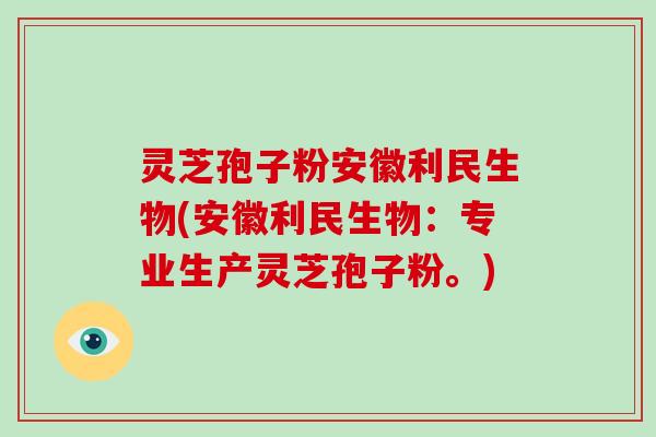 灵芝孢子粉安徽利民生物(安徽利民生物：专业生产灵芝孢子粉。)