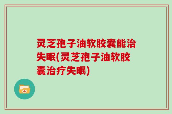 灵芝孢子油软胶囊能治失眠(灵芝孢子油软胶囊治疗失眠)-第1张图片-灵芝大师 灵芝孢子油软胶囊能治失眠(灵芝孢子油软胶囊治疗失眠)-第1张图片-灵芝大师
