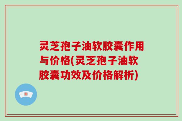 灵芝孢子油软胶囊作用与价格(灵芝孢子油软胶囊功效及价格解析)