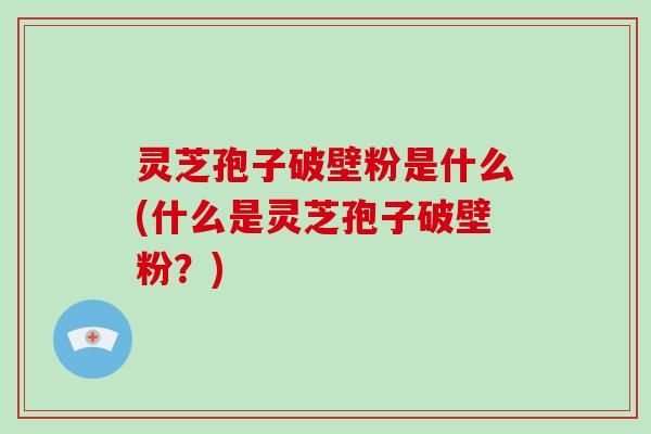 灵芝孢子破壁粉是什么(什么是灵芝孢子破壁粉？)-第1张图片-灵芝大师