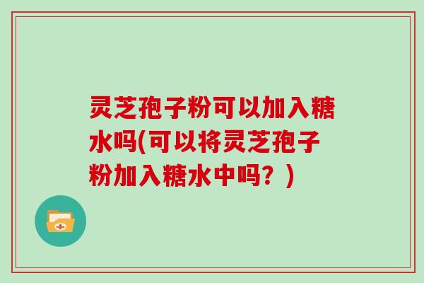 灵芝孢子粉可以加入糖水吗(可以将灵芝孢子粉加入糖水中吗?)-第1张图片-灵芝大师 灵芝孢子粉可以加入糖水吗(可以将灵芝孢子粉加入糖水中吗?)-第1张图片-灵芝大师