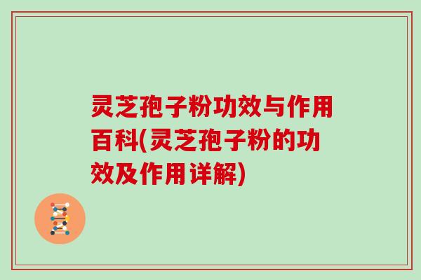 灵芝孢子粉功效与作用百科(灵芝孢子粉的功效及作用详解)
