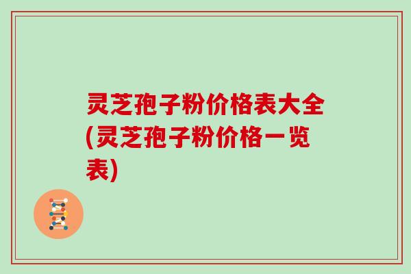 灵芝孢子粉价格表大全(灵芝孢子粉价格一览表)