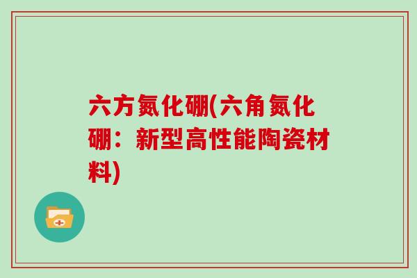 六方氮化硼(六角氮化硼：新型高性能陶瓷材料)