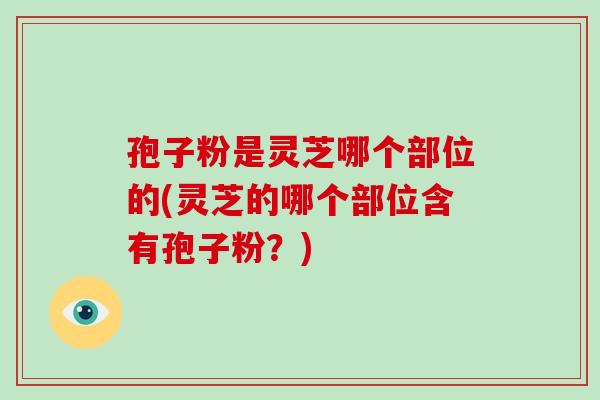 孢子粉是灵芝哪个部位的(灵芝的哪个部位含有孢子粉？)