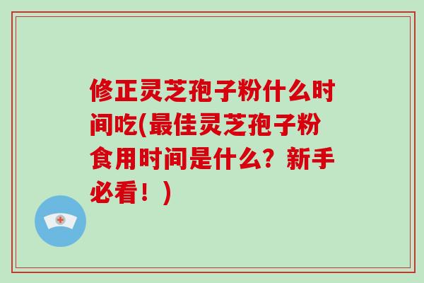修正灵芝孢子粉什么时间吃(最佳灵芝孢子粉食用时间是什么？新手必看！)