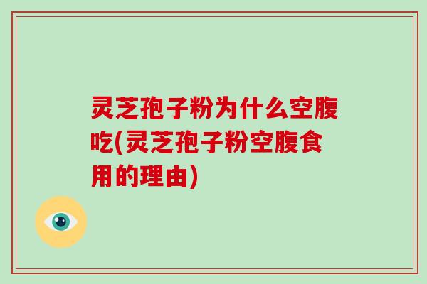 灵芝孢子粉为什么空腹吃(灵芝孢子粉空腹食用的理由)