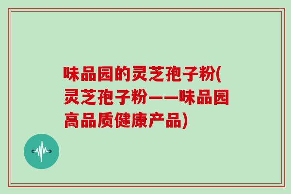 味品园的灵芝孢子粉(灵芝孢子粉——味品园高品质健康产品)