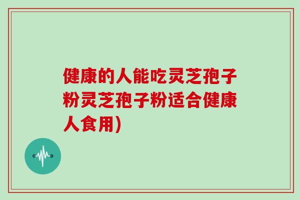 健康的人能吃灵芝孢子粉灵芝孢子粉适合健康人食用)