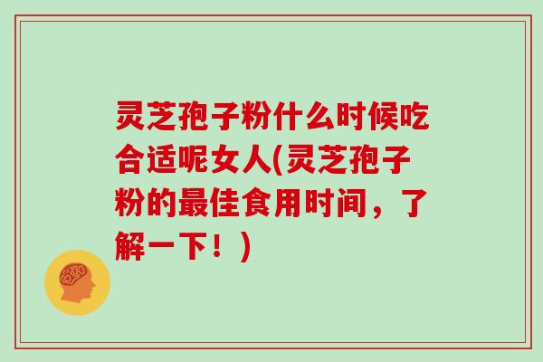 灵芝孢子粉什么时候吃合适呢女人(灵芝孢子粉的最佳食用时间，了解一下！)