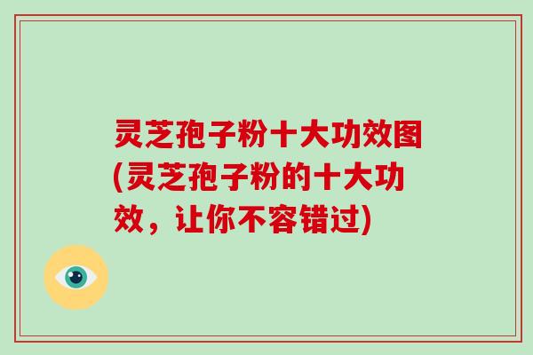 灵芝孢子粉十大功效图(灵芝孢子粉的十大功效，让你不容错过)