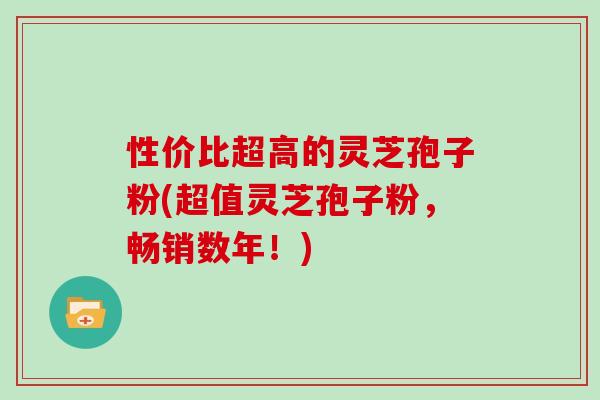 性价比超高的灵芝孢子粉(超值灵芝孢子粉，畅销数年！)