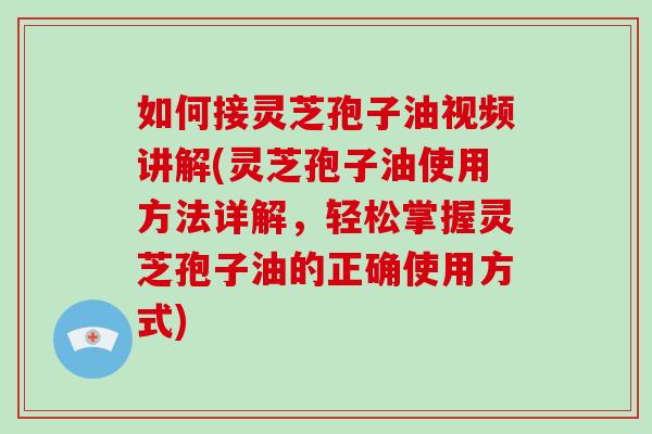 如何接灵芝孢子油视频讲解(灵芝孢子油使用方法详解，轻松掌握灵芝孢子油的正确使用方式)-第1张图片-灵芝大师