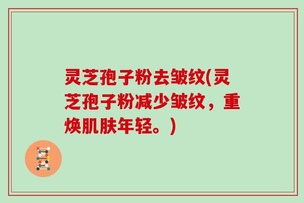 灵芝孢子粉去皱纹(灵芝孢子粉减少皱纹，重焕肌肤年轻。)