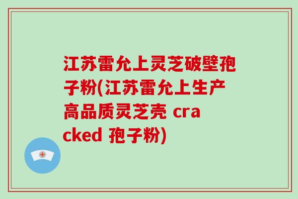 江苏雷允上灵芝破壁孢子粉(江苏雷允上生产高品质灵芝壳 cracked 孢子粉)