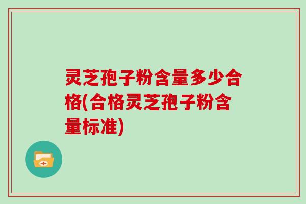 灵芝孢子粉含量多少合格(合格灵芝孢子粉含量标准)