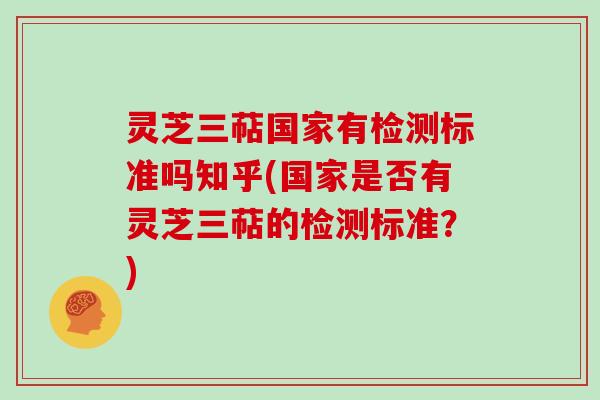 灵芝三萜国家有检测标准吗知乎(国家是否有灵芝三萜的检测标准？)