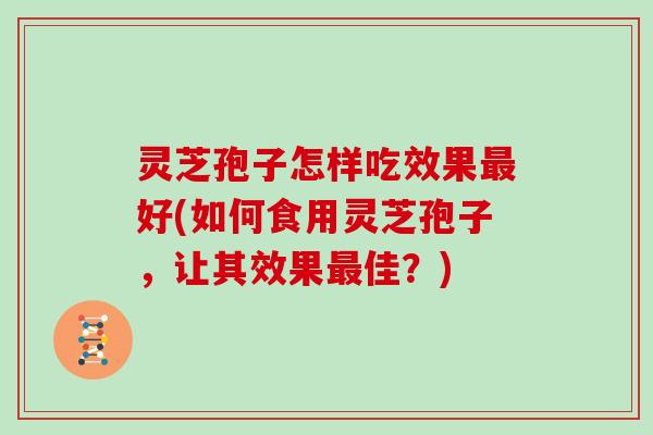灵芝孢子怎样吃效果最好(如何食用灵芝孢子，让其效果最佳？)