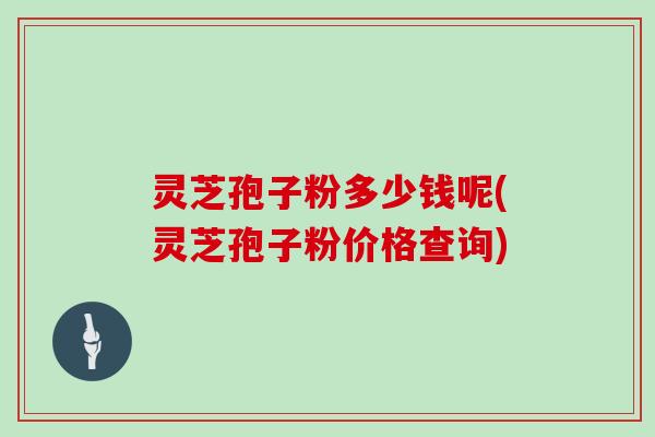 灵芝孢子粉多少钱呢(灵芝孢子粉价格查询)