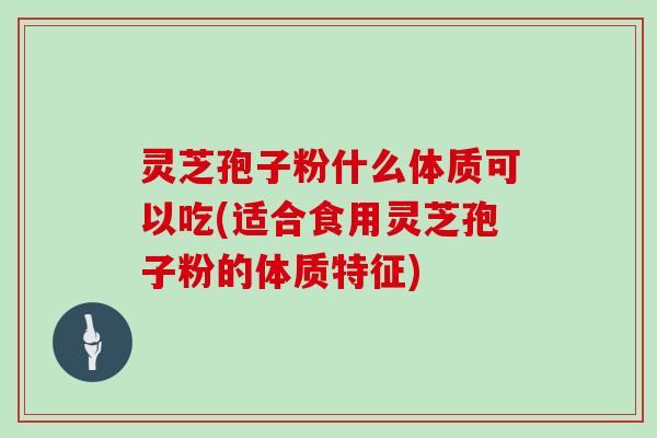 灵芝孢子粉什么体质可以吃(适合食用灵芝孢子粉的体质特征)