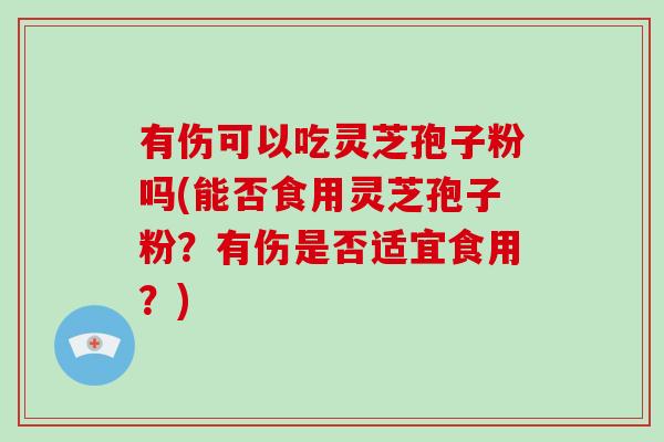 有伤可以吃灵芝孢子粉吗(能否食用灵芝孢子粉?有伤是否适宜食用?)-第1张图片-灵芝大师 有伤可以吃灵芝孢子粉吗(能否食用灵芝孢子粉?有伤是否适宜食用?)-第1张图片-灵芝大师