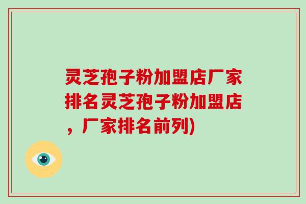 灵芝孢子粉加盟店厂家排名灵芝孢子粉加盟店，厂家排名前列)