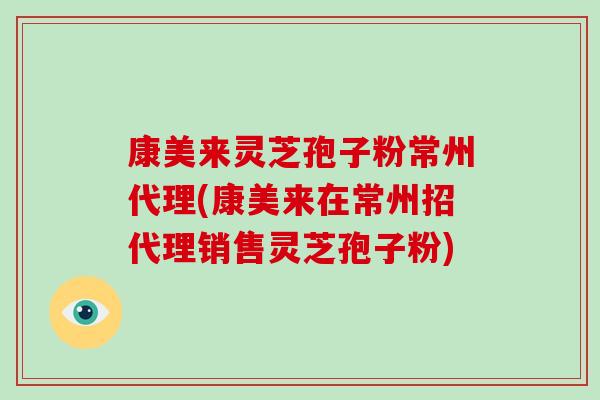 康美来灵芝孢子粉常州代理(康美来在常州招代理销售灵芝孢子粉)