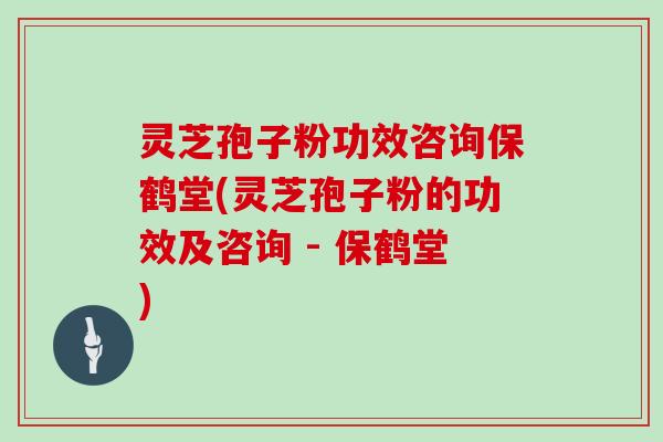 灵芝孢子粉功效咨询保鹤堂(灵芝孢子粉的功效及咨询 - 保鹤堂)-第1张图片-灵芝大师